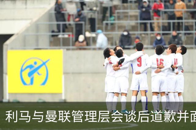 利马与曼联管理层会谈后道歉并面临罚款，因队友位置问题愤怒指责高层